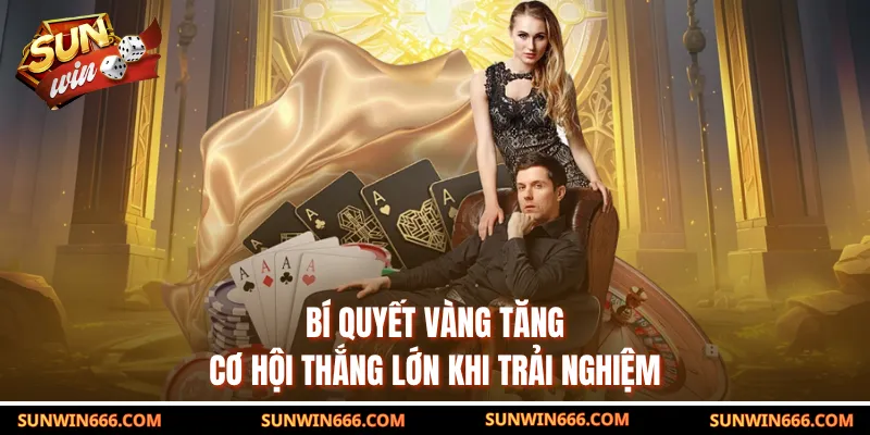 Bí quyết vàng tăng cơ hội thắng lớn khi trải nghiệm