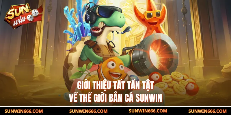 Giới thiệu tất tần tật về thế giới bắn cá SUNWIN
