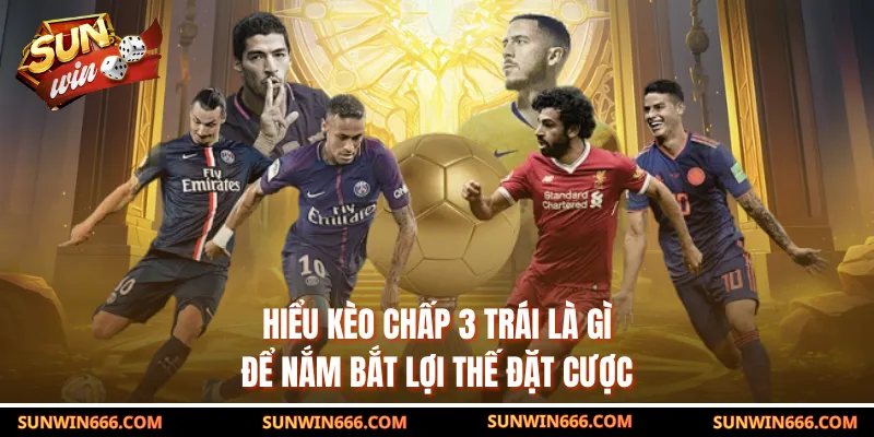 Hiểu kèo chấp 3 trái là gì để nắm bắt lợi thế đặt cược