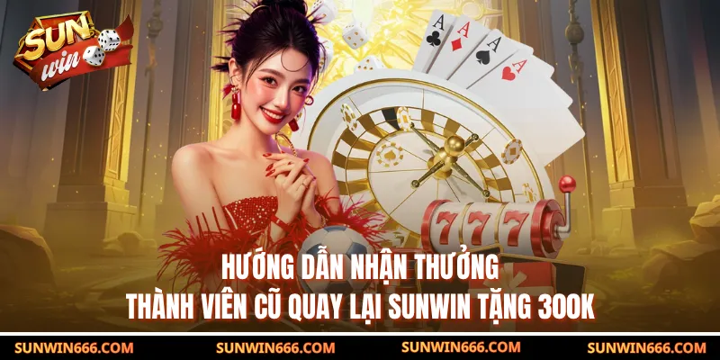 Hướng dẫn nhận thưởng thành viên cũ quay lại SUNWIN tặng 300k