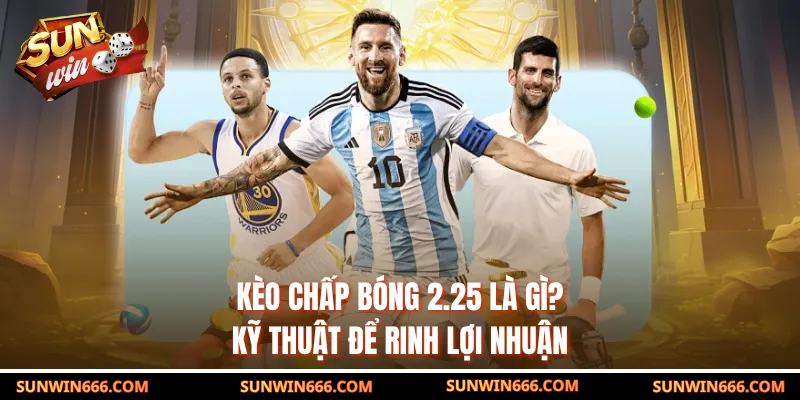 Kèo Chấp Bóng 2.25 Là Gì? - Kỹ Thuật Để Rinh Lợi Nhuận
