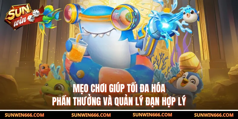 Mẹo chơi giúp tối đa hóa phần thưởng và quản lý đạn hợp lý
