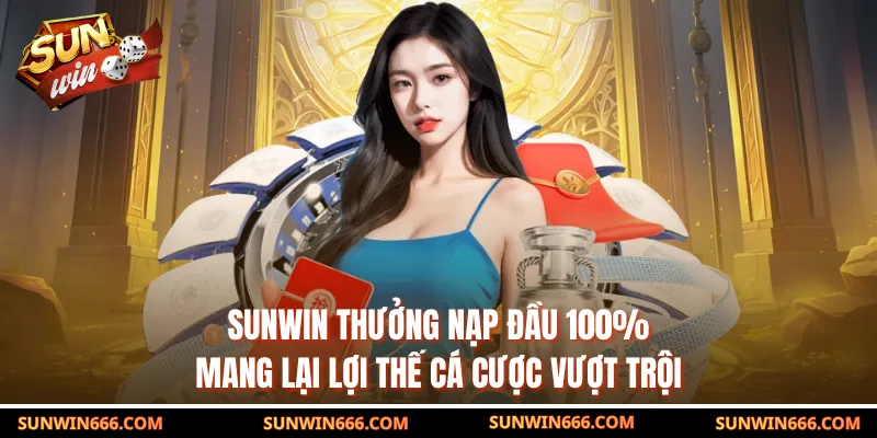 SUNWIN thưởng nạp đầu 100% mang lại lợi thế cá cược vượt trội
