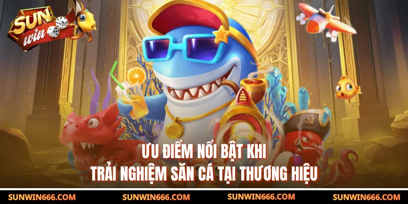 Ưu điểm nổi bật khi trải nghiệm săn cá tại thương hiệu